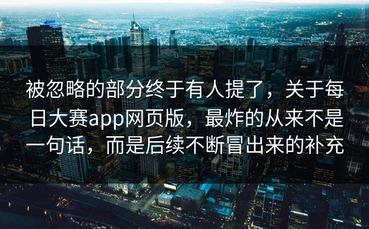 被忽略的部分终于有人提了，关于每日大赛app网页版，最炸的从来不是一句话，而是后续不断冒出来的补充