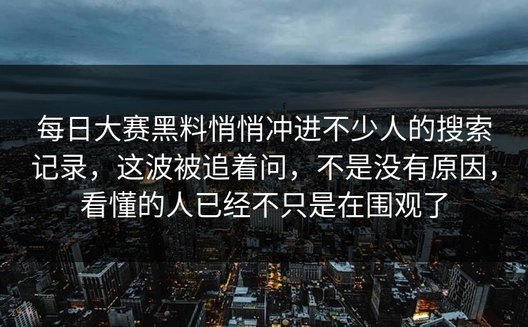 每日大赛黑料悄悄冲进不少人的搜索记录，这波被追着问，不是没有原因，看懂的人已经不只是在围观了