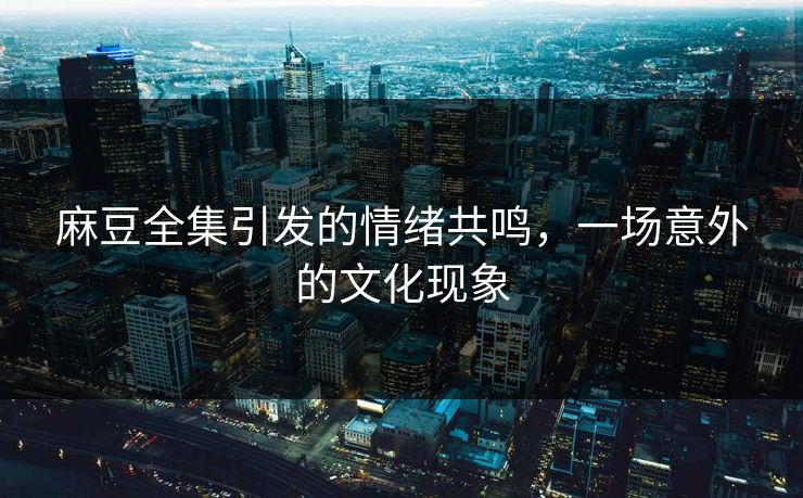 麻豆全集引发的情绪共鸣,一场意外的文化现象 麻豆全集引发的情绪共鸣,一场意外的文化现象