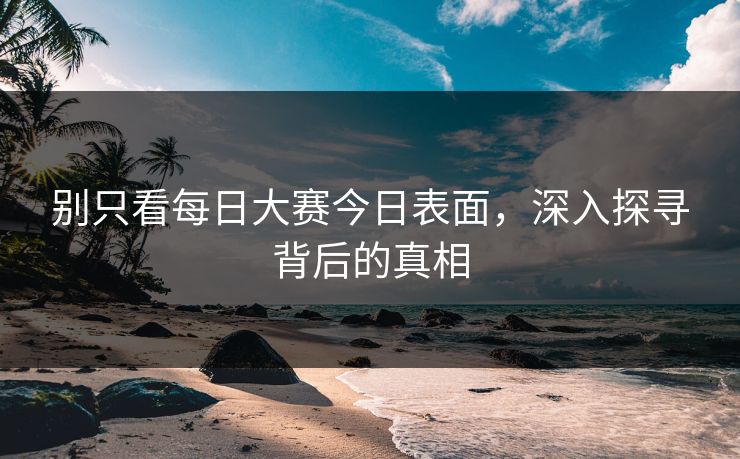 别只看每日大赛今日表面,深入探寻背后的真相 别只看每日大赛今日表面,深入探寻背后的真相