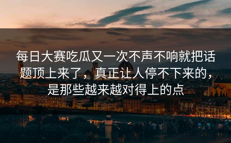 每日大赛吃瓜又一次不声不响就把话题顶上来了,真正让人停不下来的,是那些越来越对得上的点 每日大赛吃瓜又一次不声不响就把话题顶上来了,真正让人停不下来的,是那些越来越对得上的点