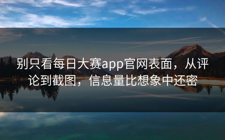 别只看每日大赛app官网表面，从评论到截图，信息量比想象中还密