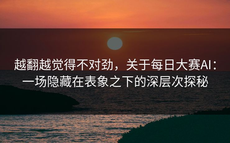 越翻越觉得不对劲，关于每日大赛AI：一场隐藏在表象之下的深层次探秘