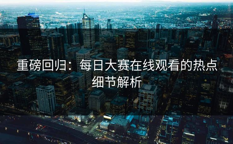 重磅回归：每日大赛在线观看的热点细节解析
