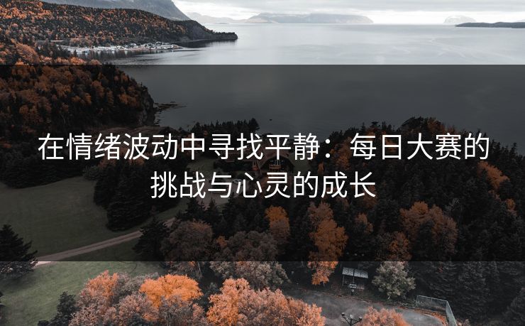 在情绪波动中寻找平静:每日大赛的挑战与心灵的成长 在情绪波动中寻找平静:每日大赛的挑战与心灵的成长