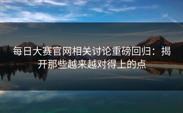 每日大赛官网相关讨论重磅回归：揭开那些越来越对得上的点