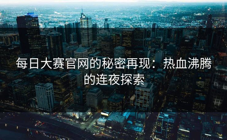 每日大赛官网的秘密再现：热血沸腾的连夜探索