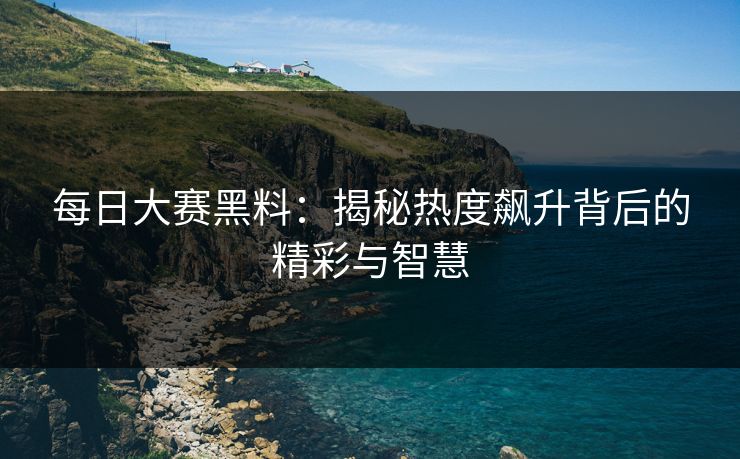每日大赛黑料:揭秘热度飙升背后的精彩与智慧 每日大赛黑料:揭秘热度飙升背后的精彩与智慧