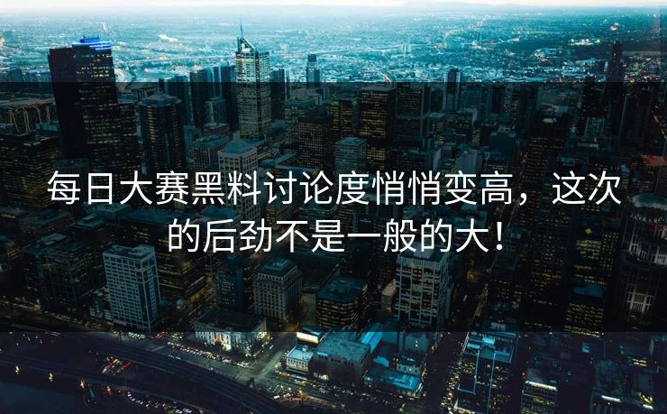 每日大赛黑料讨论度悄悄变高，这次的后劲不是一般的大！