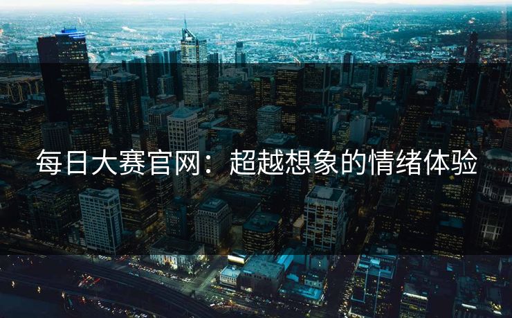 每日大赛官网：超越想象的情绪体验