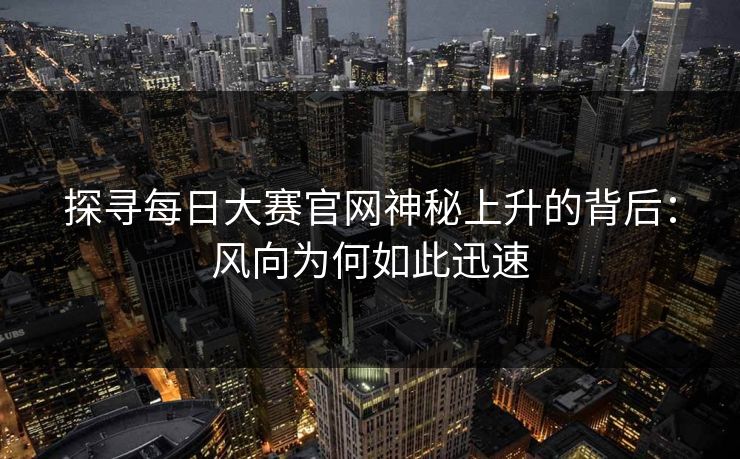 探寻每日大赛官网神秘上升的背后：风向为何如此迅速