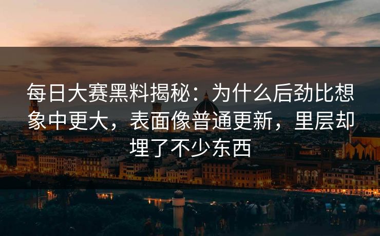 每日大赛黑料揭秘：为什么后劲比想象中更大，表面像普通更新，里层却埋了不少东西