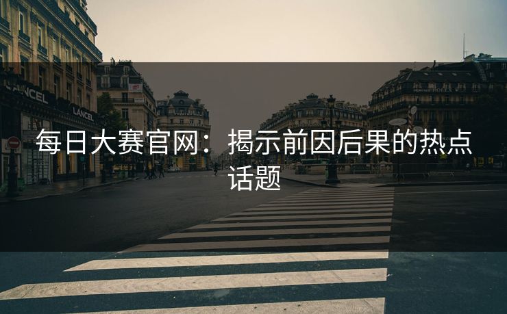 每日大赛官网：揭示前因后果的热点话题