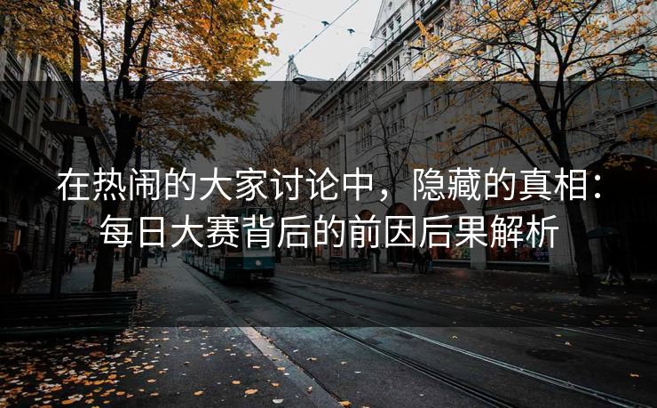 在热闹的大家讨论中，隐藏的真相：每日大赛背后的前因后果解析