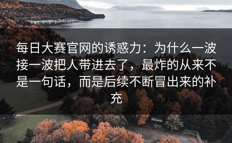 每日大赛官网的诱惑力：为什么一波接一波把人带进去了，最炸的从来不是一句话，而是后续不断冒出来的补充