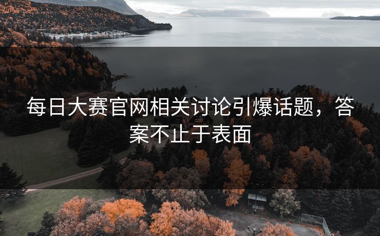 每日大赛官网相关讨论引爆话题，答案不止于表面