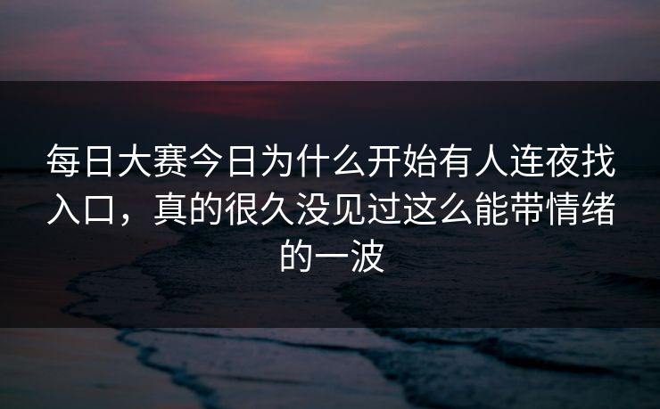 每日大赛今日为什么开始有人连夜找入口，真的很久没见过这么能带情绪的一波