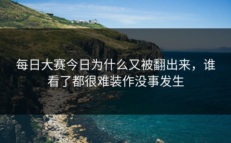 每日大赛今日为什么又被翻出来，谁看了都很难装作没事发生