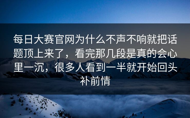 每日大赛官网为什么不声不响就把话题顶上来了，看完那几段是真的会心里一沉，很多人看到一半就开始回头补前情
