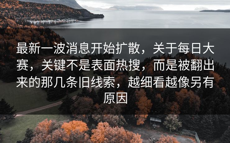 最新一波消息开始扩散，关于每日大赛，关键不是表面热搜，而是被翻出来的那几条旧线索，越细看越像另有原因