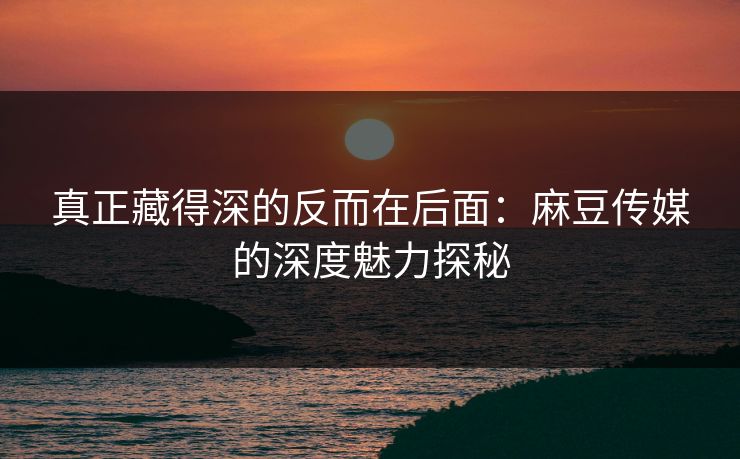 真正藏得深的反而在后面：麻豆传媒的深度魅力探秘
