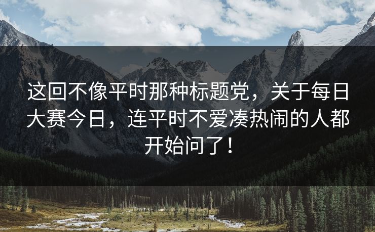 这回不像平时那种标题党，关于每日大赛今日，连平时不爱凑热闹的人都开始问了！