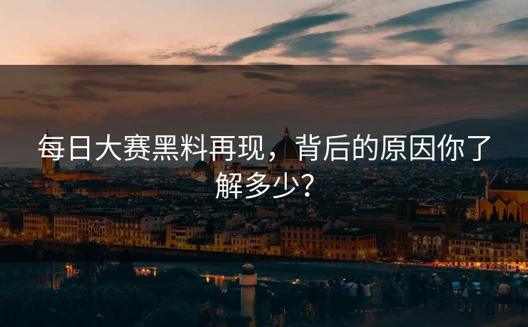 每日大赛黑料再现，背后的原因你了解多少？