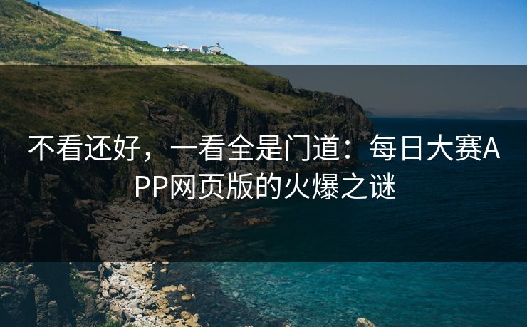 不看还好，一看全是门道：每日大赛APP网页版的火爆之谜