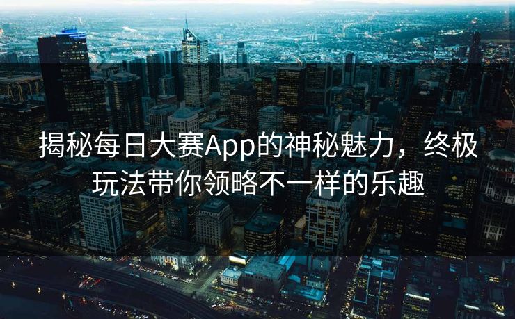 揭秘每日大赛App的神秘魅力，终极玩法带你领略不一样的乐趣
