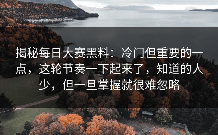 揭秘每日大赛黑料：冷门但重要的一点，这轮节奏一下起来了，知道的人少，但一旦掌握就很难忽略