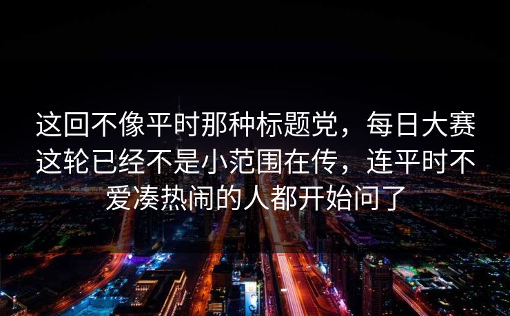 这回不像平时那种标题党,每日大赛这轮已经不是小范围在传,连平时不爱凑热闹的人都开始问了 这回不像平时那种标题党,每日大赛这轮已经不是小范围在传,连平时不爱凑热闹的人都开始问了
