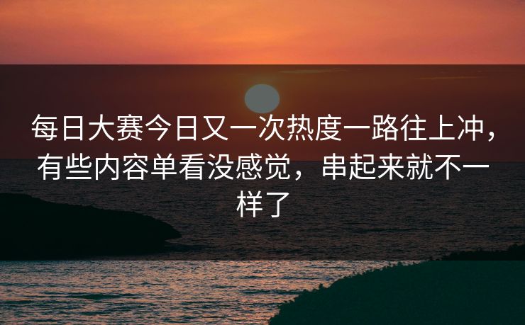 每日大赛今日又一次热度一路往上冲，有些内容单看没感觉，串起来就不一样了