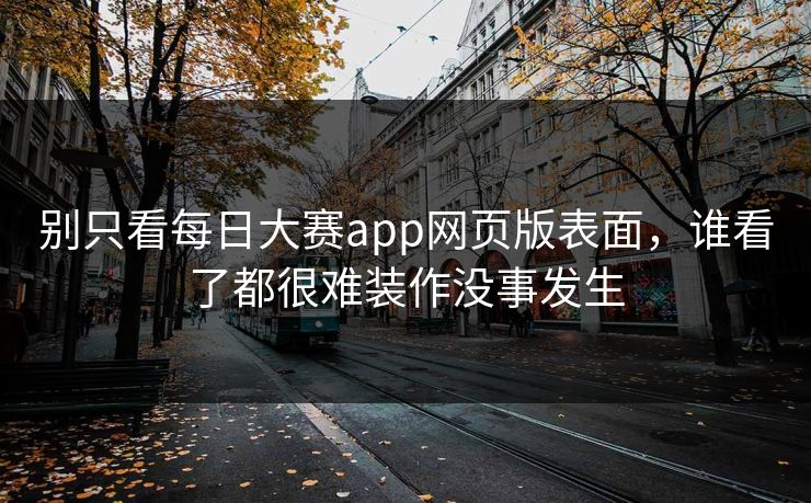 别只看每日大赛app网页版表面，谁看了都很难装作没事发生