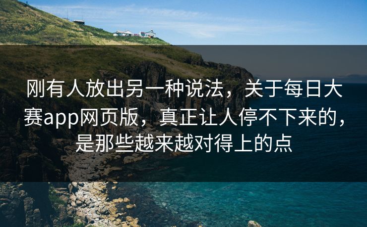 刚有人放出另一种说法，关于每日大赛app网页版，真正让人停不下来的，是那些越来越对得上的点