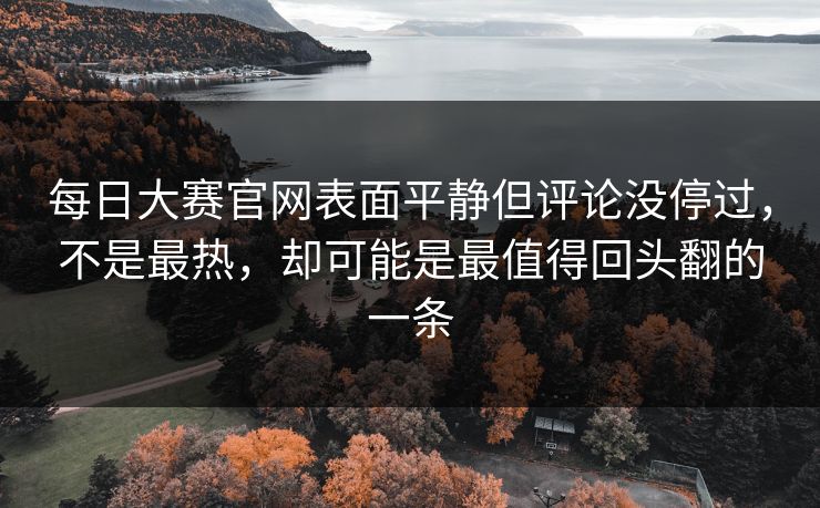 每日大赛官网表面平静但评论没停过,不是最热,却可能是最值得回头翻的一条 每日大赛官网表面平静但评论没停过,不是最热,却可能是最值得回头翻的一条