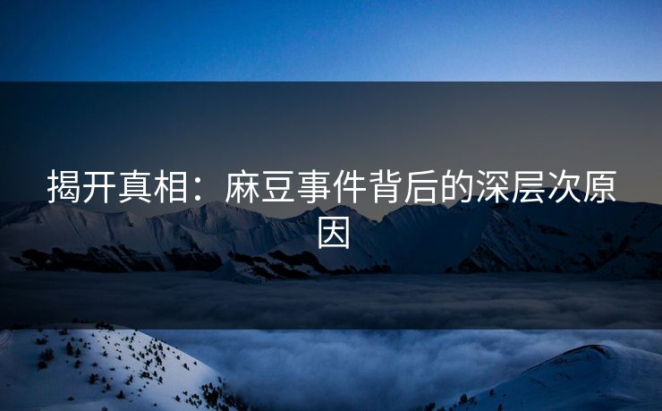 揭开真相:麻豆事件背后的深层次原因 揭开真相:麻豆事件背后的深层次原因