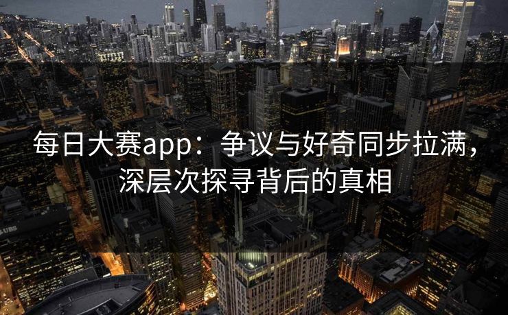 每日大赛app:争议与好奇同步拉满,深层次探寻背后的真相 每日大赛app:争议与好奇同步拉满,深层次探寻背后的真相