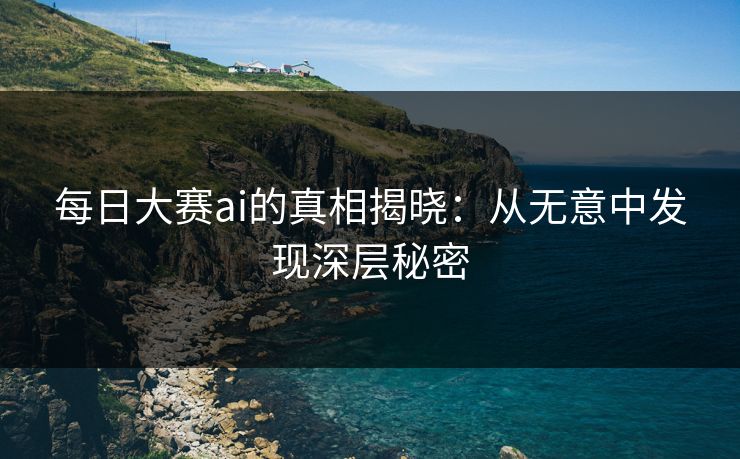 每日大赛ai的真相揭晓:从无意中发现深层秘密 每日大赛ai的真相揭晓:从无意中发现深层秘密