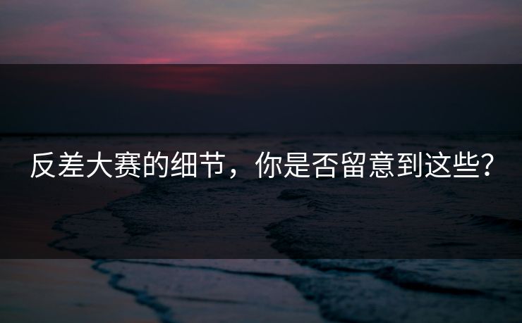 反差大赛的细节,你是否留意到这些? 反差大赛的细节,你是否留意到这些?