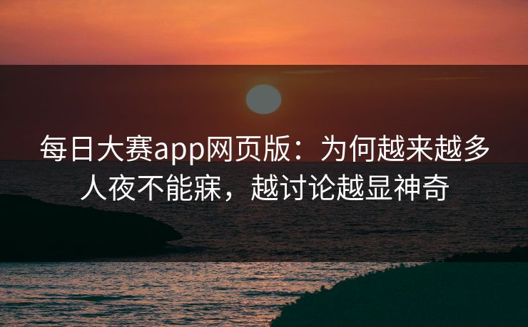 每日大赛app网页版:为何越来越多人夜不能寐,越讨论越显神奇 每日大赛app网页版:为何越来越多人夜不能寐,越讨论越显神奇