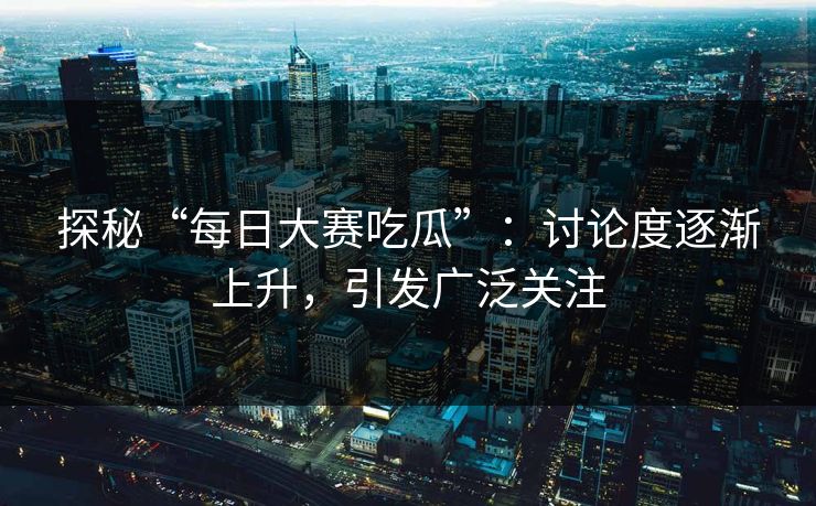 探秘“每日大赛吃瓜”:讨论度逐渐上升,引发广泛关注 探秘“每日大赛吃瓜”:讨论度逐渐上升,引发广泛关注