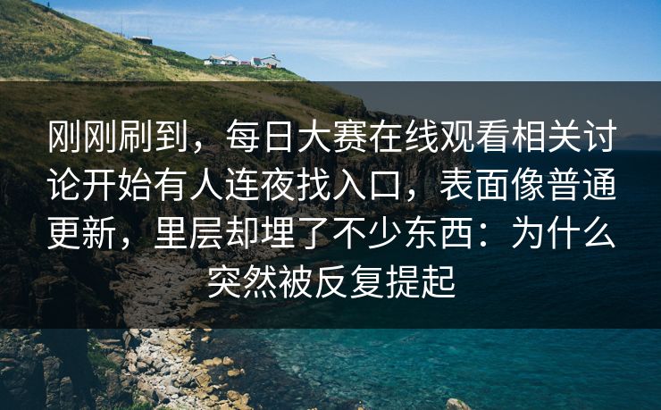 刚刚刷到,每日大赛在线观看相关讨论开始有人连夜找入口,表面像普通更新,里层却埋了不少东西:为什么突然被反复提起 刚刚刷到,每日大赛在线观看相关讨论开始有人连夜找入口,表面像普通更新,里层却埋了不少东西:为什么突然被反复提起