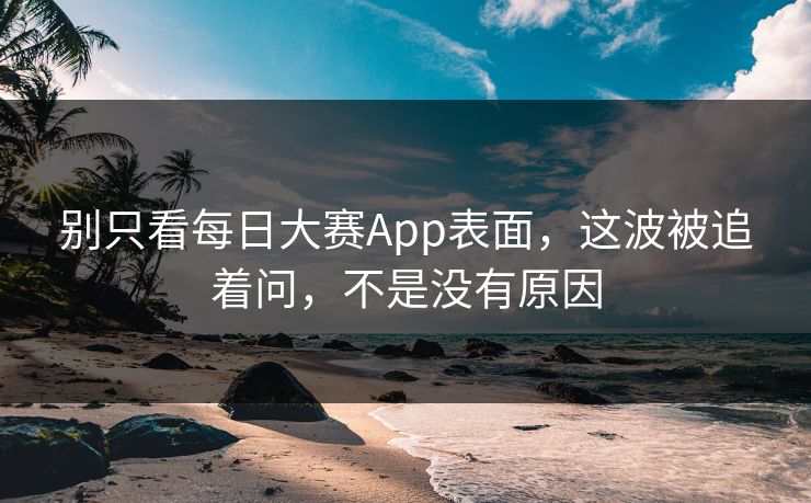 别只看每日大赛App表面,这波被追着问,不是没有原因 别只看每日大赛App表面,这波被追着问,不是没有原因