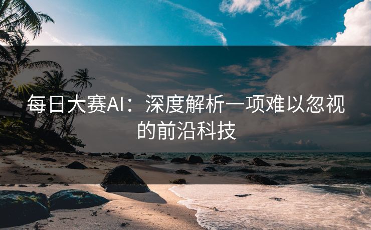 每日大赛AI：深度解析一项难以忽视的前沿科技