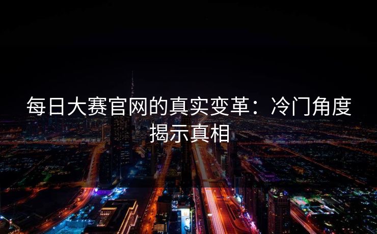 每日大赛官网的真实变革：冷门角度揭示真相