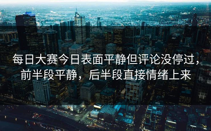 每日大赛今日表面平静但评论没停过，前半段平静，后半段直接情绪上来