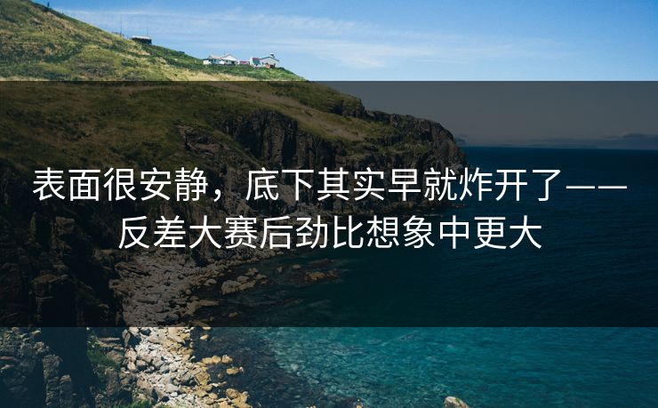 表面很安静，底下其实早就炸开了——反差大赛后劲比想象中更大