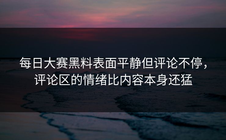 每日大赛黑料表面平静但评论不停，评论区的情绪比内容本身还猛