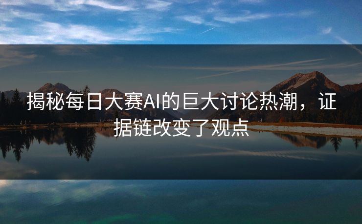 揭秘每日大赛AI的巨大讨论热潮，证据链改变了观点