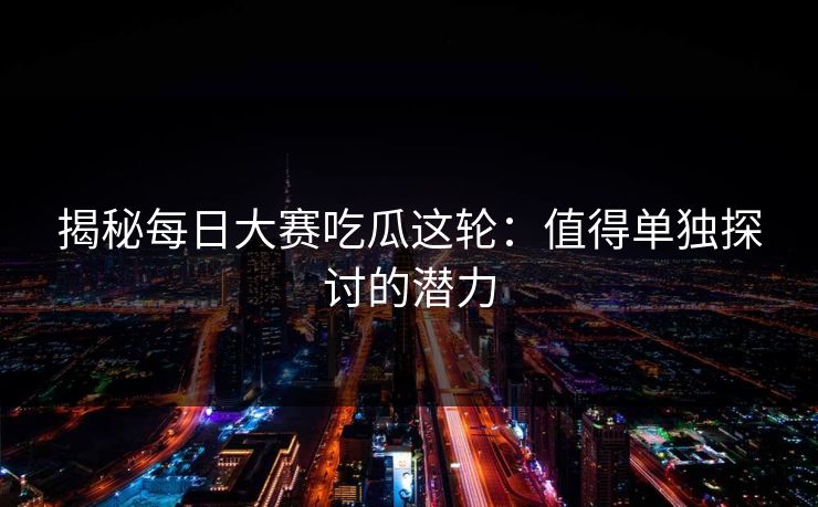 揭秘每日大赛吃瓜这轮：值得单独探讨的潜力